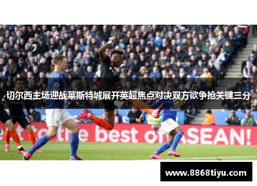 切尔西主场迎战莱斯特城展开英超焦点对决双方欲争抢关键三分