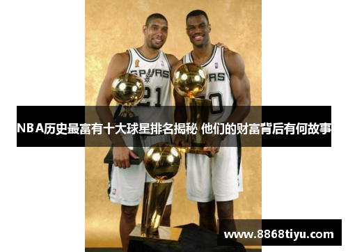 NBA历史最富有十大球星排名揭秘 他们的财富背后有何故事