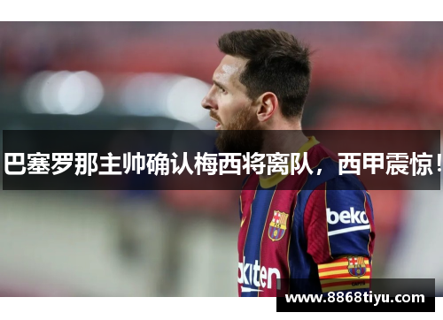 巴塞罗那主帅确认梅西将离队，西甲震惊！