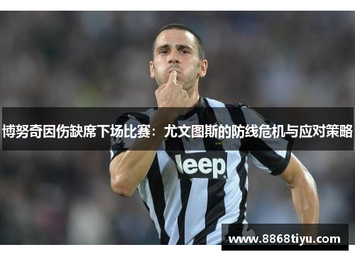 博努奇因伤缺席下场比赛：尤文图斯的防线危机与应对策略