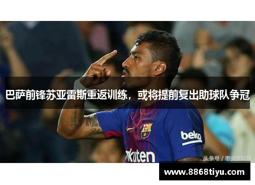 巴萨前锋苏亚雷斯重返训练，或将提前复出助球队争冠